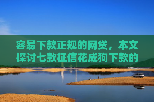 容易下款正规的网贷，本文探讨七款征信花成狗下款的平台