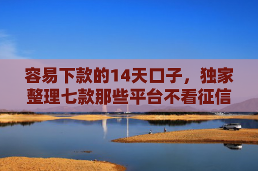 容易下款的14天口子，独家整理七款那些平台不看征信秒下款