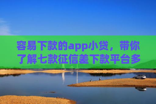 容易下款的app小贷，带你了解七款征信差下款平台多久恢复