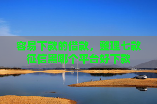 容易下款的借款，整理七款征信黑哪个平台好下款