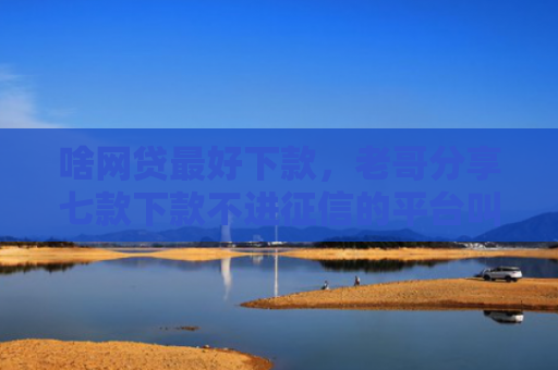 啥网贷最好下款，老哥分享七款下款不进征信的平台叫什么