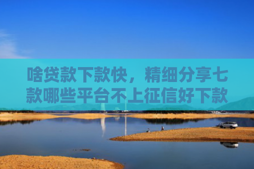 啥贷款下款快，精细分享七款哪些平台不上征信好下款
