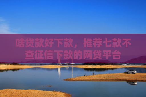 啥贷款好下款，推荐七款不查征信下款的网贷平台