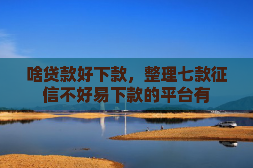 啥贷款好下款，整理七款征信不好易下款的平台有