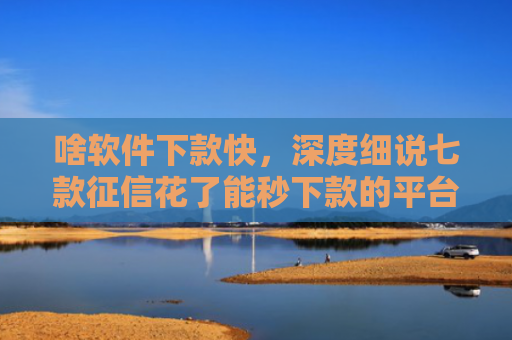 啥软件下款快，深度细说七款征信花了能秒下款的平台