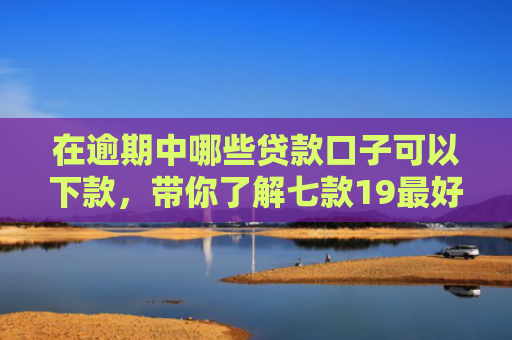 在逾期中哪些贷款口子可以下款，带你了解七款19最好下款的网贷口子