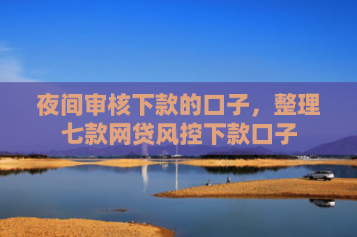夜间审核下款的口子，整理七款网贷风控下款口子