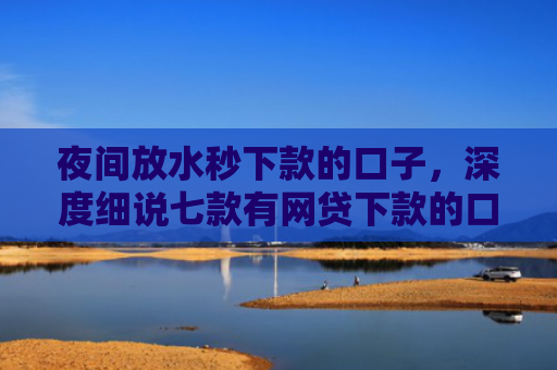 夜间放水秒下款的口子，深度细说七款有网贷下款的口子
