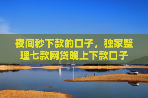 夜间秒下款的口子，独家整理七款网贷晚上下款口子