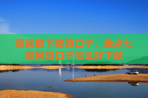 夜间能下款的口子，盘点七款网贷口子怎么好下款