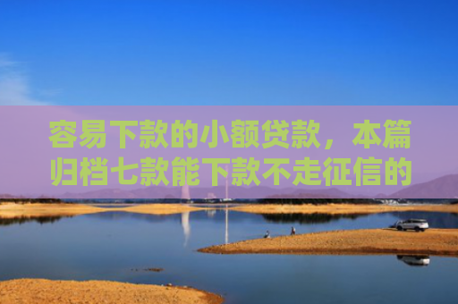容易下款的小额贷款，本篇归档七款能下款不走征信的平台