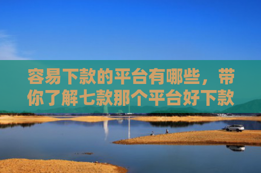 容易下款的平台有哪些，带你了解七款那个平台好下款不上征信