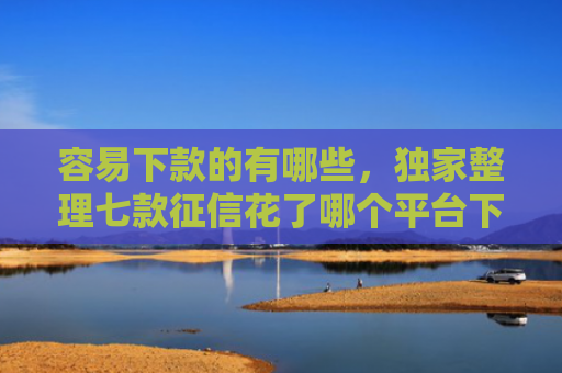 容易下款的有哪些，独家整理七款征信花了哪个平台下款快