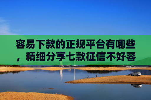 容易下款的正规平台有哪些，精细分享七款征信不好容易下款的平台