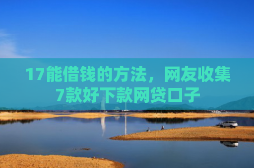 17能借钱的方法，网友收集7款好下款网贷口子