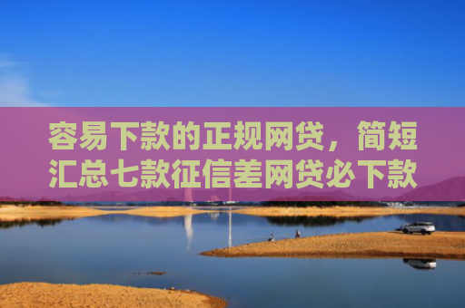 容易下款的正规网贷，简短汇总七款征信差网贷必下款的平台