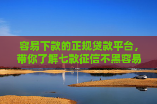 容易下款的正规贷款平台，带你了解七款征信不黑容易下款的平台