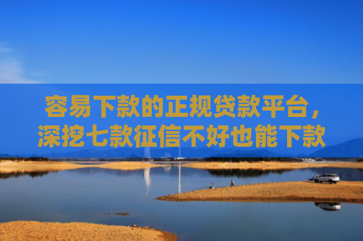 容易下款的正规贷款平台，深挖七款征信不好也能下款的平台