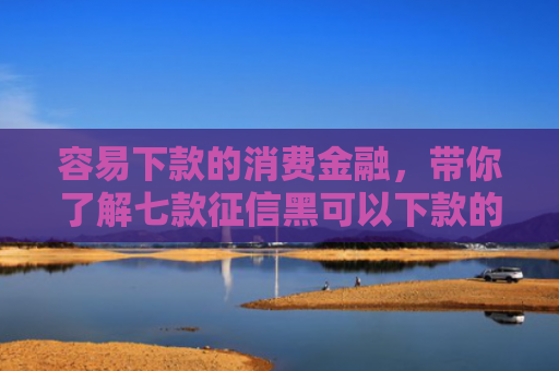 容易下款的消费金融，带你了解七款征信黑可以下款的平台