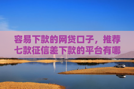 容易下款的网贷口子，推荐七款征信差下款的平台有哪些