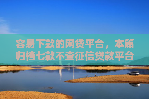 容易下款的网贷平台，本篇归档七款不查征信贷款平台下款快
