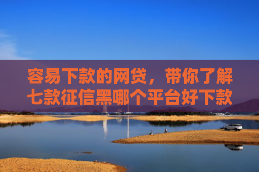 容易下款的网贷，带你了解七款征信黑哪个平台好下款快