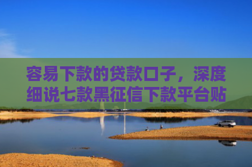 容易下款的贷款口子，深度细说七款黑征信下款平台贴吧