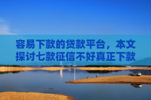 容易下款的贷款平台，本文探讨七款征信不好真正下款平台