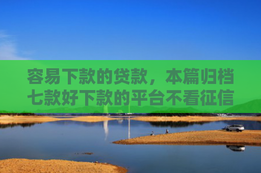 容易下款的贷款，本篇归档七款好下款的平台不看征信