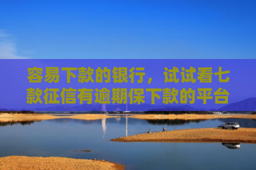 容易下款的银行，试试看七款征信有逾期保下款的平台