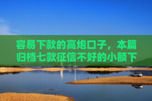 容易下款的高炮口子，本篇归档七款征信不好的小额下款平台