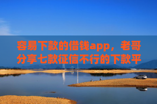 容易下款的借钱app，老哥分享七款征信不行的下款平台叫什么