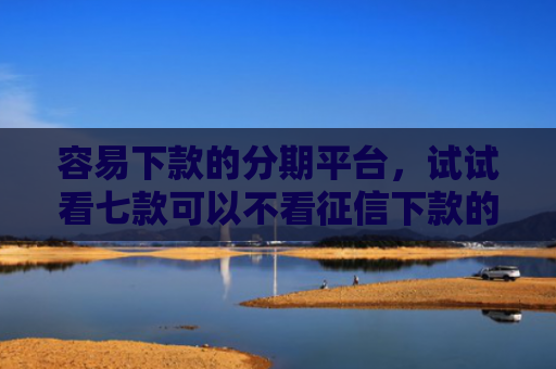 容易下款的分期平台，试试看七款可以不看征信下款的平台