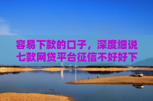 容易下款的口子，深度细说七款网贷平台征信不好好下款