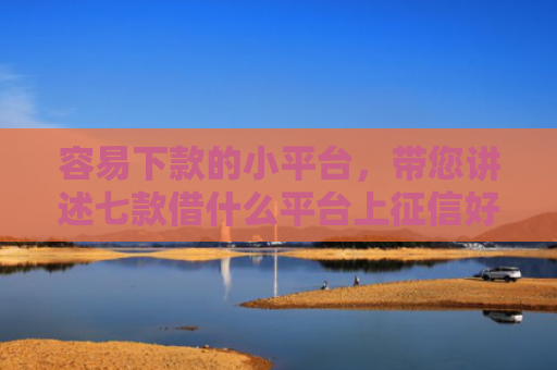 容易下款的小平台，带您讲述七款借什么平台上征信好下款