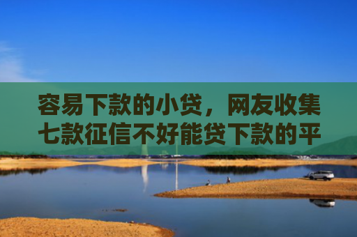 容易下款的小贷，网友收集七款征信不好能贷下款的平台