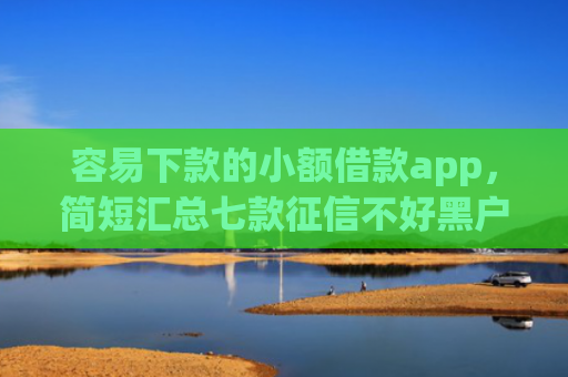 容易下款的小额借款app，简短汇总七款征信不好黑户必下款平台