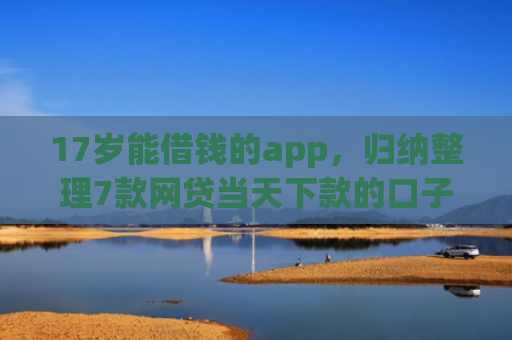 17岁能借钱的app，归纳整理7款网贷当天下款的口子