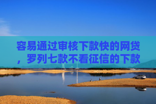 容易通过审核下款快的网贷，罗列七款不看征信的下款平台分享
