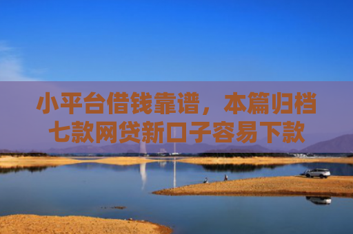 小平台借钱靠谱，本篇归档七款网贷新口子容易下款