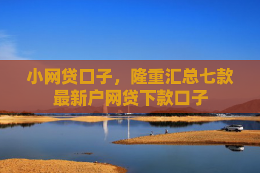 小网贷口子，隆重汇总七款最新户网贷下款口子