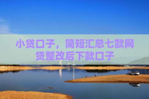 小贷口子，简短汇总七款网贷整改后下款口子