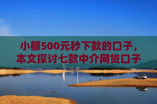 小额500元秒下款的口子，本文探讨七款中介网贷口子 下款高