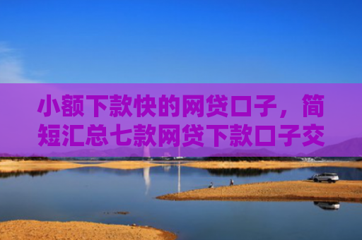 小额下款快的网贷口子，简短汇总七款网贷下款口子交流群