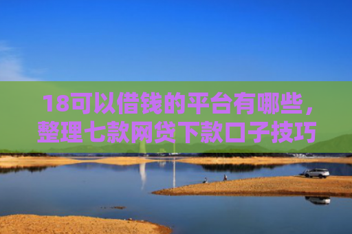 18可以借钱的平台有哪些，整理七款网贷下款口子技巧