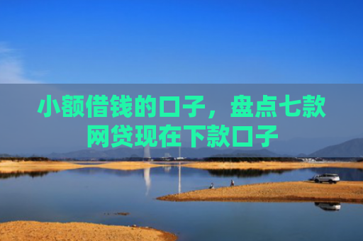 小额借钱的口子，盘点七款网贷现在下款口子
