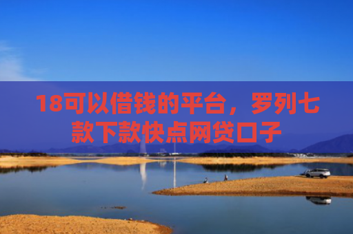 18可以借钱的平台，罗列七款下款快点网贷口子