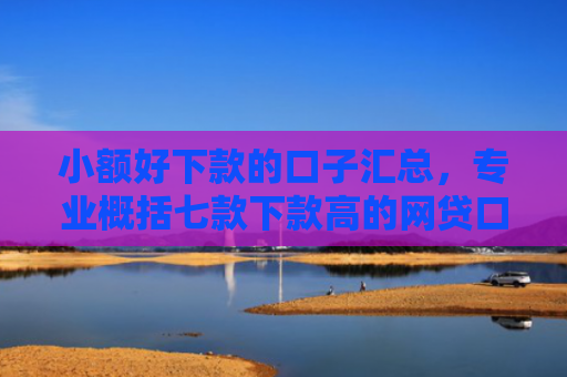 小额好下款的口子汇总，专业概括七款下款高的网贷口子