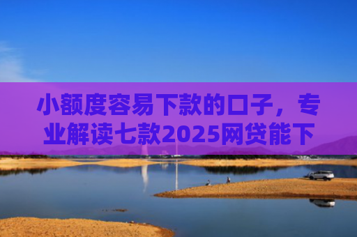 小额度容易下款的口子，专业解读七款2025网贷能下款口子