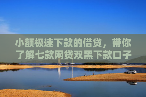 小额极速下款的借贷，带你了解七款网贷双黑下款口子